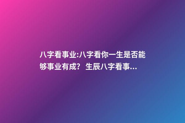 八字看事业:八字看你一生是否能够事业有成？ 生辰八字看事业，如何通过生辰八字看未来事业运如何？-第1张-观点-玄机派